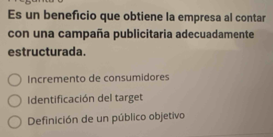 Es un beneficio que obtiene la empresa al contar
con una campaña publicitaria adecuadamente
estructurada.
Incremento de consumidores
Identificación del target
Definición de un público objetivo