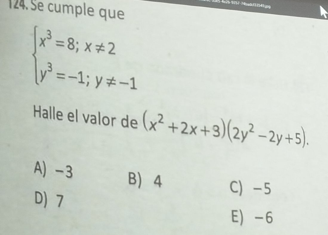 30e5-4e26-9357-74badcf33549.jpg
124. Se cumple que
beginarrayl x^3=8;x!= 2 y^3=-1;y!= -1endarray.
Halle el valor de (x^2+2x+3)(2y^2-2y+5).
A) -3
B 4
D) 7
C -5
E -6