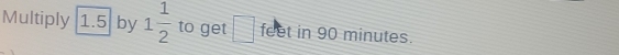 Multiply 1.5 by 1 1/2  to get □ feet in 90 minutes.