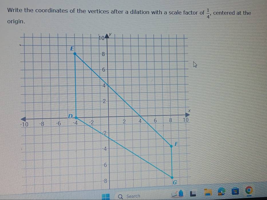 Write the coordinates of the vertices after a dilation with a scale factor of  1/4  , centered at the 
origin. 
Search