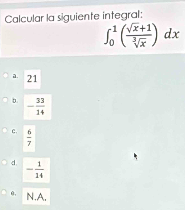 Calcular la siguiente integral:
∈t _0^(1(frac sqrt(x)+1)sqrt[3](x))dx
a. 21
b. - 33/14 
C.  6/7 
d. - 1/14 
e. N. A.