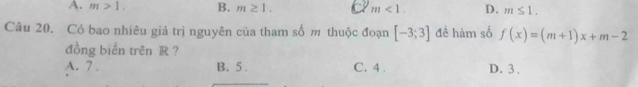 A. m>1. B. m≥ 1. m<1</tex>. D. m≤ 1. 
Câu 20. Có bao nhiêu giá trị nguyên của tham số m thuộc đoạn [-3;3] đề hàm số f(x)=(m+1)x+m-2
đồng biến trên R ?
A. 7. B. 5. C. 4. D. 3.