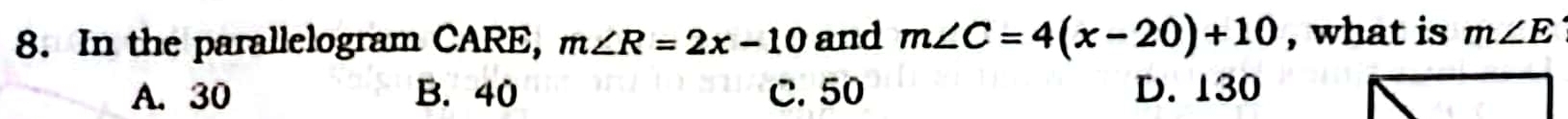 In the parallelogram CARE, m∠ R=2x-10 and m∠ C=4(x-20)+10 , what is m∠ E
A. 30 B. 40 C. 50 D. 130