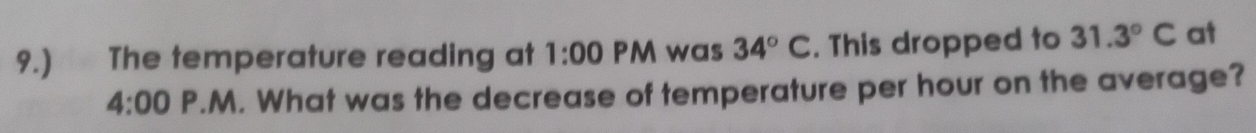 9.) The temperature reading at 1:00 PM was 34°C. This dropped to 31.3°C at 
4:00 P.M. What was the decrease of temperature per hour on the average?