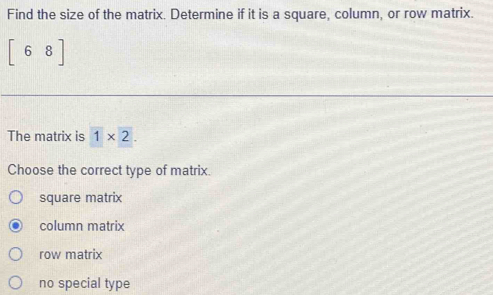 Find the size of the matrix. Determine if it is a square, column, or row matrix.
beginbmatrix 6&8endbmatrix
The matrix is 1* 2. 
Choose the correct type of matrix.
square matrix
column matrix
row matrix
no special type