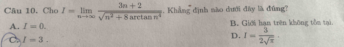 Cho I=limlimits _nto ∈fty  (3n+2)/sqrt(n^2+8arctan n^4) . Khẳng định nào dưới đây là đúng?
A. I=0. B. Giới hạn trên không tồn tại.
C I=3.
D. I= 3/2sqrt(π ) ·