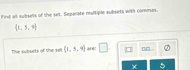 Find all subsets of the set. Separate multiple subsets with commas.
 1,5,9
The subsets of the set  1,5,9 are: □ . 
×