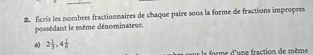 Écris les nombres fractionnaires de chaque paire sous la forme de fractions impropres 
possédant le même dénominateur. 
a) 2 1/3 , 4 1/6 
ous la forme d'une fraction de même