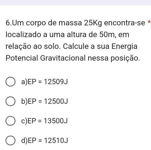 Um corpo de massa 25Kg encontra-se *
localizado a uma altura de 50m, em
relação ao solo. Calcule a sua Energia
Potencial Gravitacional nessa posição.
a) EP=12509J
b) EP=12500J
c) EP=13500J
d) EP=12510J