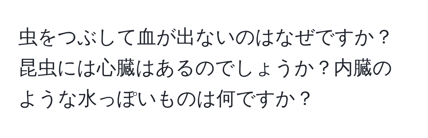 虫をつぶして血が出ないのはなぜですか？昆虫には心臓はあるのでしょうか？内臓のような水っぽいものは何ですか？