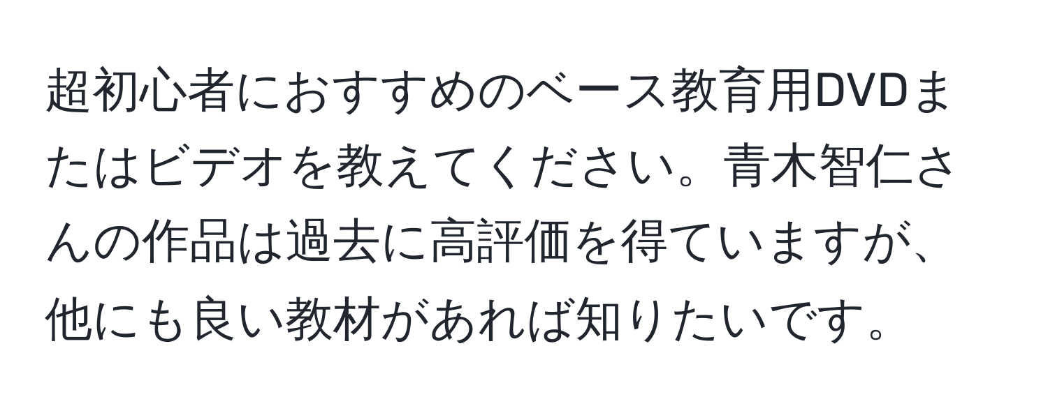 超初心者におすすめのベース教育用DVDまたはビデオを教えてください。青木智仁さんの作品は過去に高評価を得ていますが、他にも良い教材があれば知りたいです。