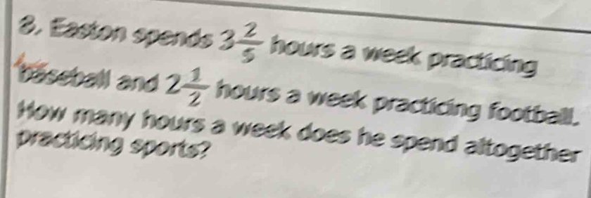 Easton spends 3 2/5  hours a week practicing 
baseball and 2 1/2  hours a week practicing football. 
How many hours a week does he spend altogether 
practicing sports?