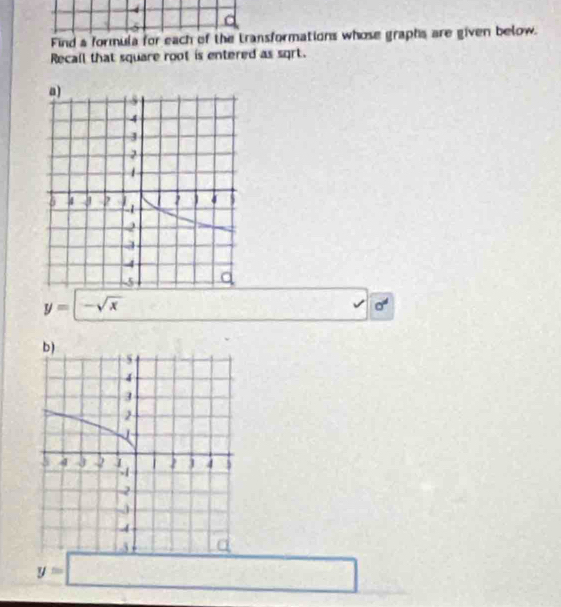 a 
Find a formula for each of the transformations whose graphs are given below. 
Recall that square root is entered as sqrt.
y=-sqrt(x)
a^4
y=□