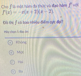 Cho f là một hàm đa thức và đạo hàm f' với
f'(x)=-x(x+2)(x-2). 
Đồ thị f có bao nhiêu điểm cực đại?
Hãy chọn 1 đấp ân:
Khòng
Một
Hai
Ba