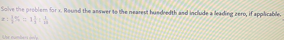 Solve the problem for x. Round the answer to the nearest hundredth and include a leading zero, if applicable.
x: 1/2 % ::1 1/3 : 1/10 
Use numbers only.