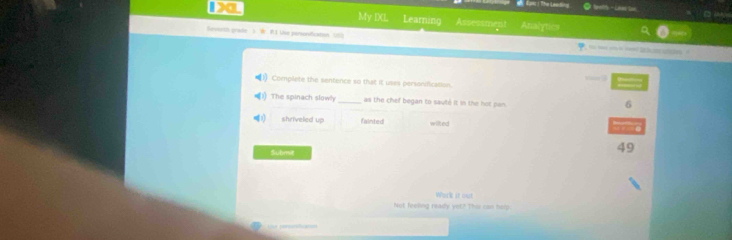 Đan : The Leading telth - Lees tun
Mv IXL Learning Assessmen Analytics
Severth grade ). W R1 Uve personification US2

(1) Complete the sentence so that it uses personification.
The spinach slowl _as the chef began to sauté it in the hot pan.
6
shriveled up fainted wilted a
Submie
49
Work it out
Not feeling ready yet? Ths can help