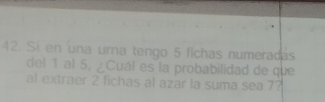 Si en una urna tengo 5 fichas numeradas 
del 1 al 5, ¿Cuál es la probabilidad de que 
al extraer 2 fichas al azar la suma sea 7?