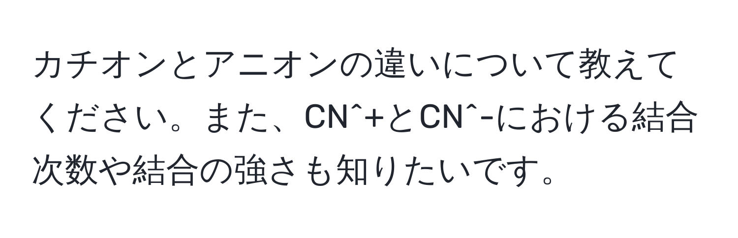 カチオンとアニオンの違いについて教えてください。また、CN^+とCN^-における結合次数や結合の強さも知りたいです。