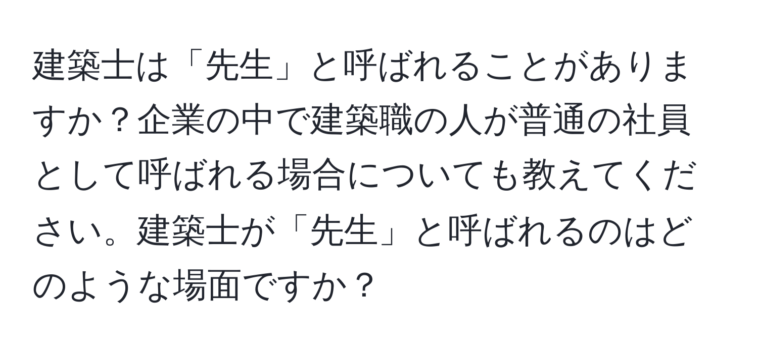 建築士は「先生」と呼ばれることがありますか？企業の中で建築職の人が普通の社員として呼ばれる場合についても教えてください。建築士が「先生」と呼ばれるのはどのような場面ですか？