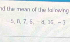 nd the mean of the following
- 5, 8, 7, 6, - 8, 16, -3