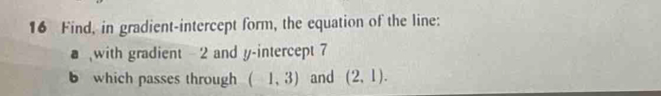 Find, in gradient-intercept form, the equation of the line: 
with gradient - 2 and y-intercept 7 
b which passes through (-1,3) and (2,1).