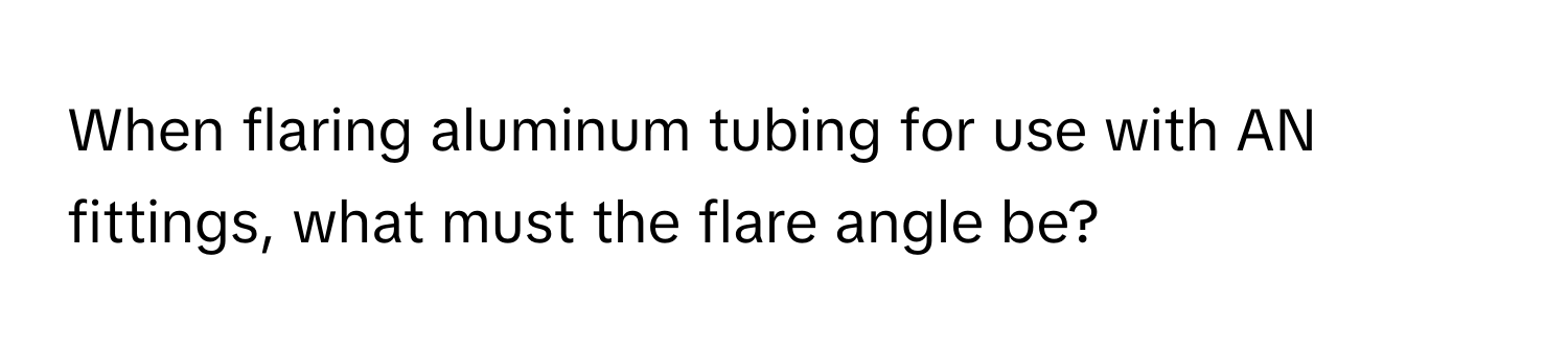 When flaring aluminum tubing for use with AN fittings, what must the flare angle be?