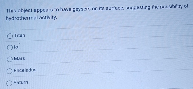 This object appears to have geysers on its surface, suggesting the possibility of
hydrothermal activity.
Titan
lo
Mars
Enceladus
Saturn