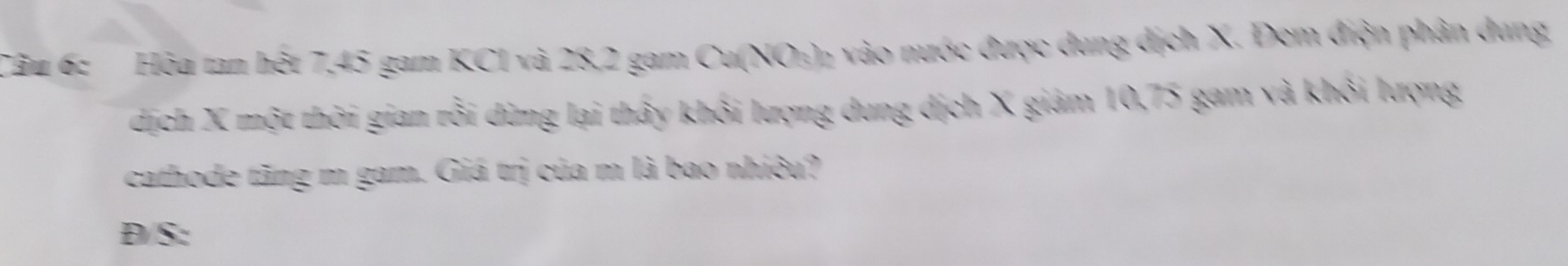 Hòa tan hết 7,45 gam KCl và 28, 2 gam Cu(NO₃) ₂ vào nước được dung dịch X. Đem điện phân dung 
dịch X một thời gian rỗi dừng lại thấy khối lượng dung dịch X giảm 10,75 gam và khỏi lượng 
cathode tăng m gam. Giá trị của m là bao nhiêu? 
Đ/S:
