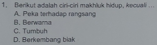 Berikut adalah ciri-ciri makhluk hidup, kecuali …..
A. Peka terhadap rangsang
B. Berwarna
C. Tumbuh
D. Berkembang biak