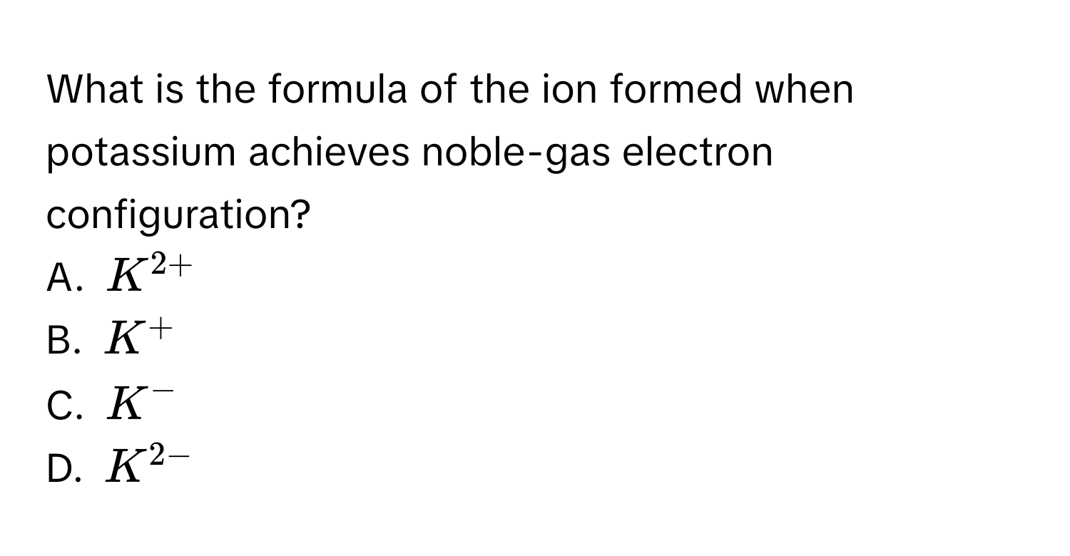 What is the formula of the ion formed when potassium achieves noble-gas electron configuration?
A. $K^(2+)$
B. $K^+$
C. $K^-$
D. $K^(2-)$