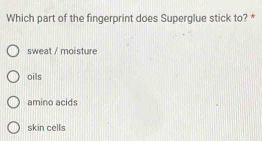 Which part of the fingerprint does Superglue stick to? *
sweat / moisture
oils
amino acids
skin cells