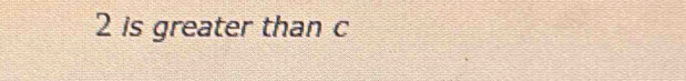 2 is greater than c