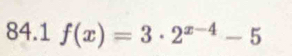 84.1 f(x)=3· 2^(x-4)-5