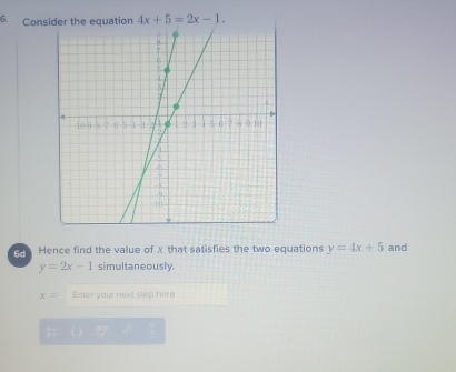 Consider the equation 4x+5=2x-1. 
G Hence find the value of x that satisfies the two equations y=4x+5 and
y=2x-1 simultaneously.
x= Enter your next step here
(0)