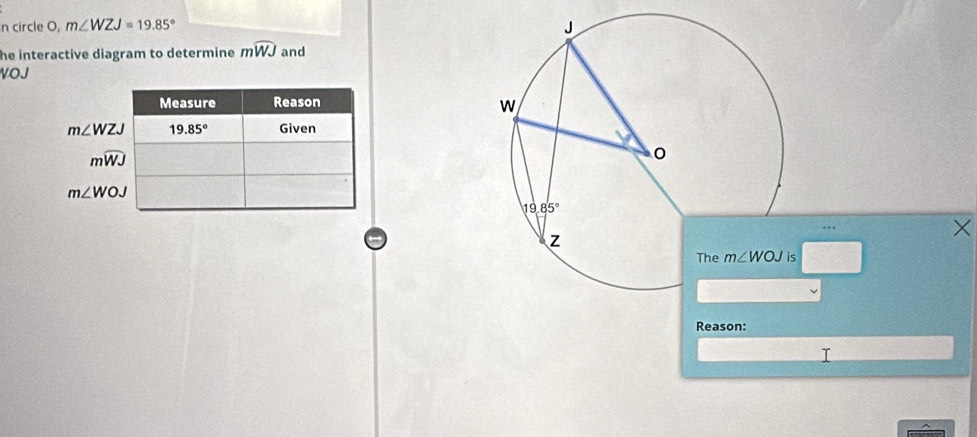 circle O, m∠ WZJ=19.85°
he interactive diagram to determine mwidehat WJ and
VOJ
. - .
×
Reason: