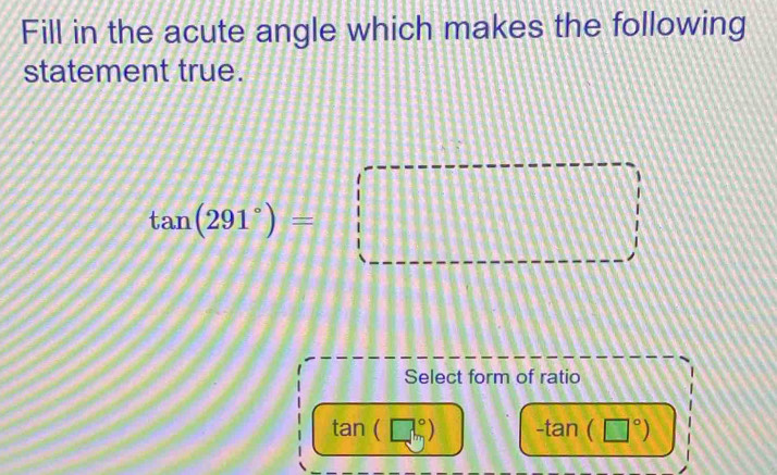 Fill in the acute angle which makes the following
statement true.
tan (291°)=□
Select form of ratio
tan (□°) -tan (□°)