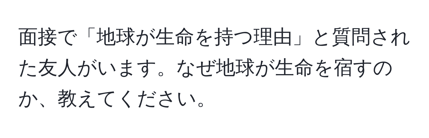 面接で「地球が生命を持つ理由」と質問された友人がいます。なぜ地球が生命を宿すのか、教えてください。