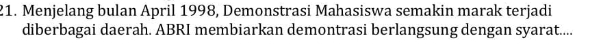 Menjelang bulan April 1998, Demonstrasi Mahasiswa semakin marak terjadi 
diberbagai daerah. ABRI membiarkan demontrasi berlangsung dengan syarat....