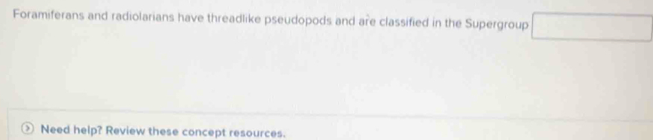 Foramiferans and radiolarians have threadlike pseudopods and are classified in the Supergroup □ 
Need help? Review these concept resources.