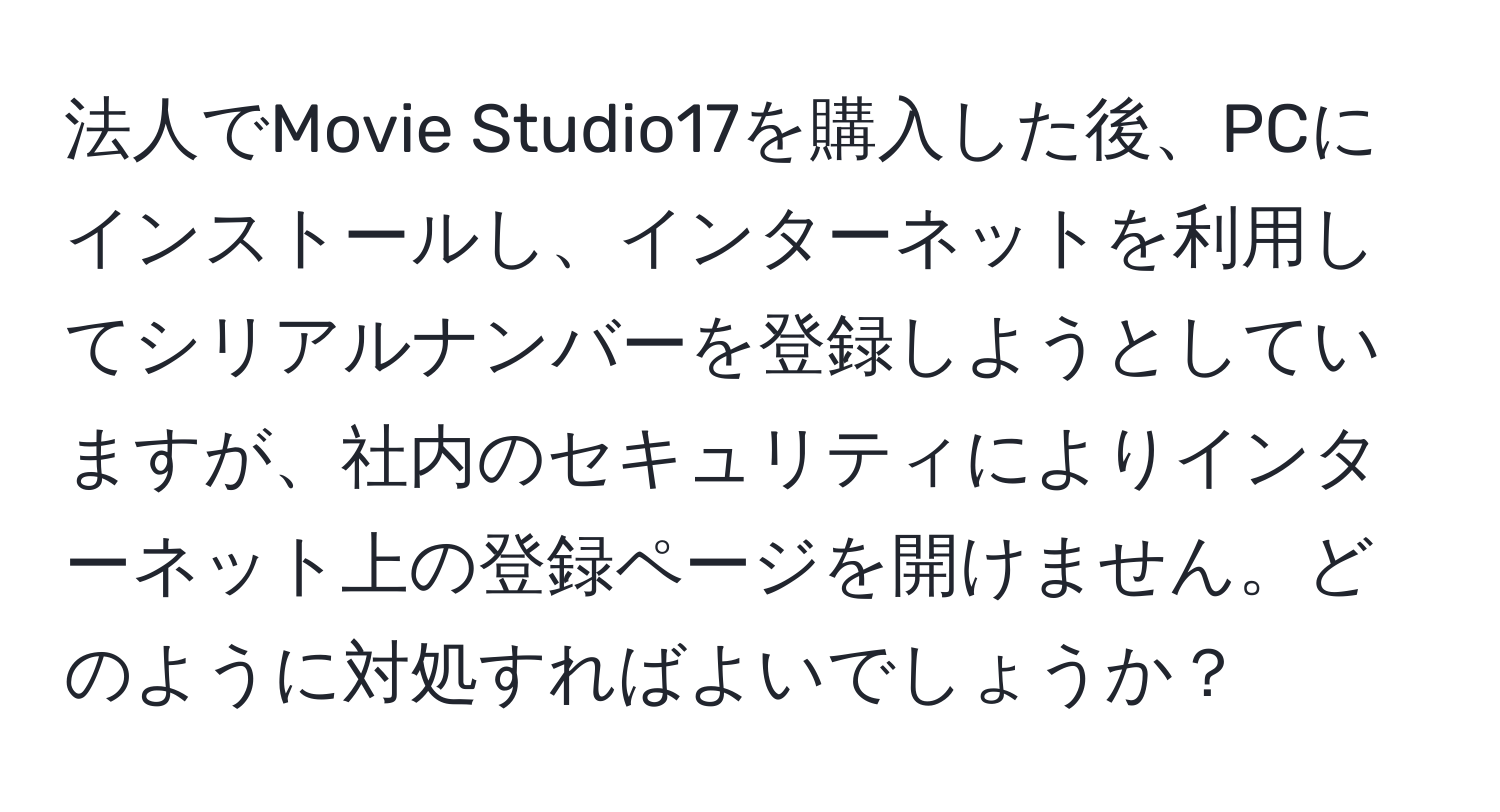 法人でMovie Studio17を購入した後、PCにインストールし、インターネットを利用してシリアルナンバーを登録しようとしていますが、社内のセキュリティによりインターネット上の登録ページを開けません。どのように対処すればよいでしょうか？