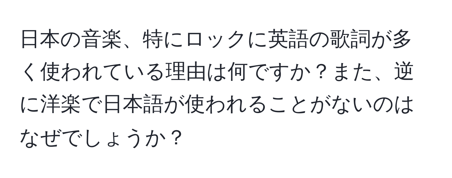 日本の音楽、特にロックに英語の歌詞が多く使われている理由は何ですか？また、逆に洋楽で日本語が使われることがないのはなぜでしょうか？