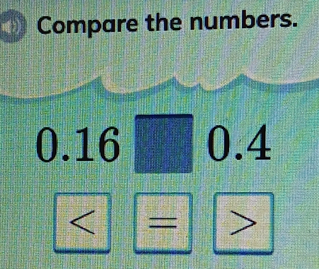 Compare the numbers.
0.16
6
0.4
= >