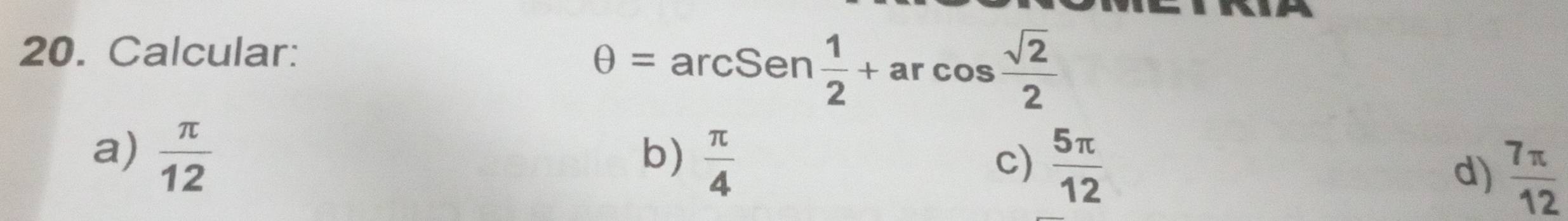 Calcular:
θ =arcSen 1/2 +arcos  sqrt(2)/2 
a)  π /12 
b)  π /4   5π /12  d)  7π /12 
c)