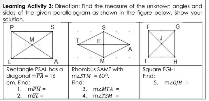 Learning Activity 3: Direction: Find the measure of the unknown angles and
sides of the given parallelogram as shown in the figure below. Show your
s