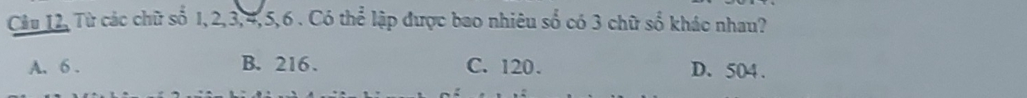 Câu 12, Từ các chữ số 1, 2, 3, 4, 5, 6. Có thể lập được bao nhiêu sdot 0 có 3 chữ số khác nhau?
A. 6. B. 216. C. 120. D. 504.