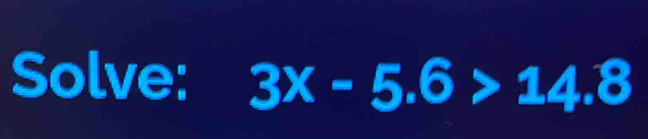 Solve: 3x-5.6>14.8