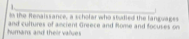 In the Renaissance, a scholar who studied the languages 
and cultures of ancient Greece and Rome and focuses on 
humans and their values