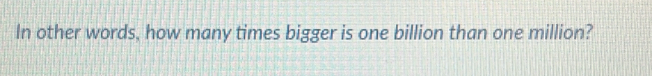 In other words, how many times bigger is one billion than one million?