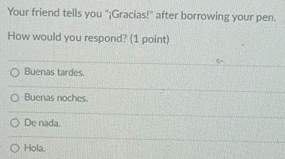 Your friend tells you "¡Gracias!"' after borrowing your pen.
How would you respond? (1 point)
Buenas tardes.
Buenas noches.
De nada.
Hola.