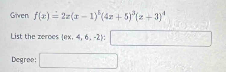 Given f(x)=2x(x-1)^5(4x+5)^3(x+3)^4
List the zeroes (ex.4,6,-2):□
Degree: □